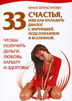 Инна Криксунова - 33 счастья, или Как наладить диалог с интуицией, подсознанием и вселенной, чтобы получить деньги, любовь, карьеру и здоровье