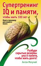 Супертренинг IQ и памяти, чтобы жить 100 лет. Книга-тренажер для вашего мозга (Антон Могучий)